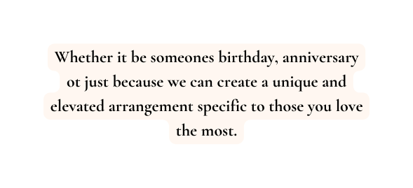 Whether it be someones birthday anniversary ot just because we can create a unique and elevated arrangement specific to those you love the most